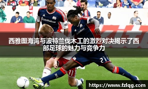 西雅图海湾与波特兰伐木工的激烈对决揭示了西部足球的魅力与竞争力